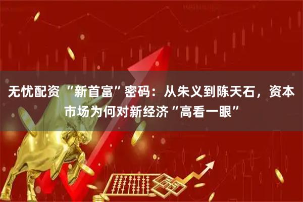 无忧配资 “新首富”密码：从朱义到陈天石，资本市场为何对新经济“高看一眼”