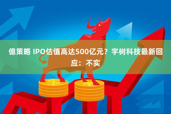 億策略 IPO估值高达500亿元？宇树科技最新回应：不实