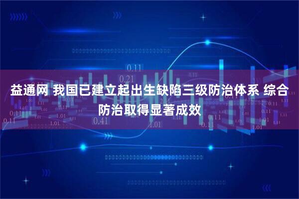 益通网 我国已建立起出生缺陷三级防治体系 综合防治取得显著成效