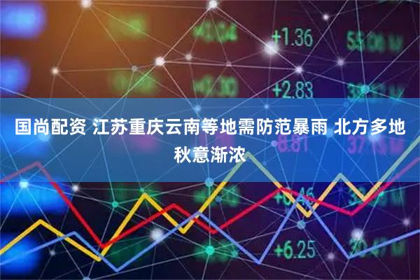 国尚配资 江苏重庆云南等地需防范暴雨 北方多地秋意渐浓