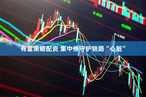 有富策略配资 集中修守护铁路“心脏”