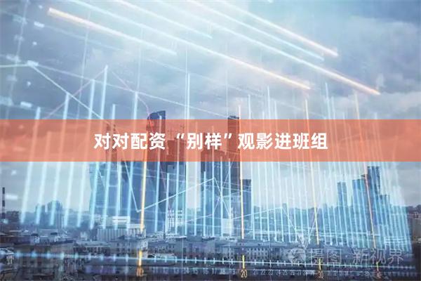 对对配资 “别样”观影进班组
