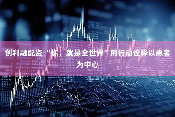 创利融配资 “你，就是全世界”用行动诠释以患者为中心