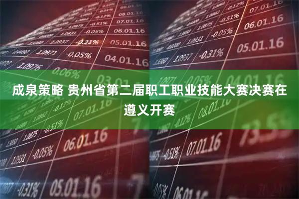 成泉策略 贵州省第二届职工职业技能大赛决赛在遵义开赛
