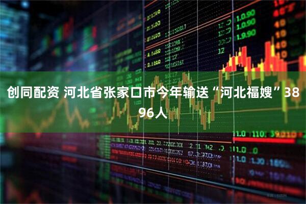 创同配资 河北省张家口市今年输送“河北福嫂”3896人