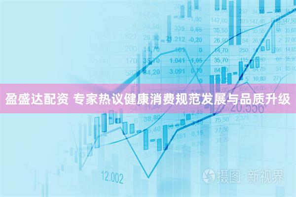 盈盛达配资 专家热议健康消费规范发展与品质升级