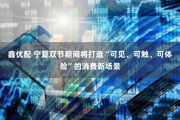 鑫优配 宁夏双节期间将打造“可见、可触、可体验”的消费新场景