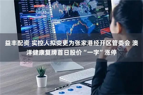 益丰配资 实控人拟变更为张家港经开区管委会 澳洋健康复牌首日股价“一字”涨停