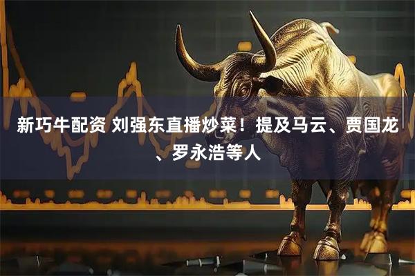 新巧牛配资 刘强东直播炒菜！提及马云、贾国龙、罗永浩等人