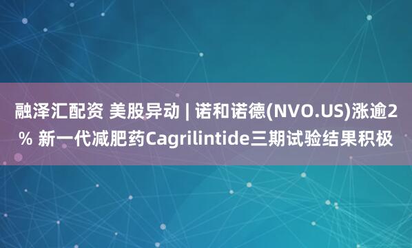 融泽汇配资 美股异动 | 诺和诺德(NVO.US)涨逾2% 新一代减肥药Cagrilintide三期试验结果积极