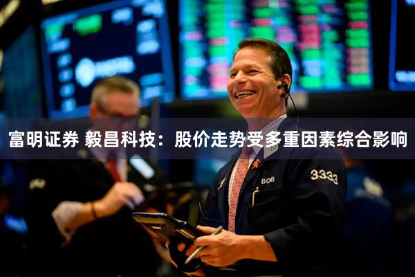 富明证券 毅昌科技：股价走势受多重因素综合影响
