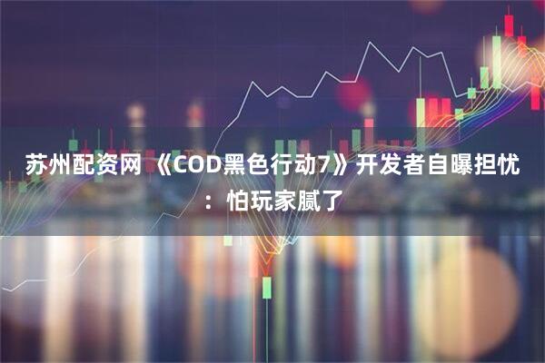 苏州配资网 《COD黑色行动7》开发者自曝担忧：怕玩家腻了