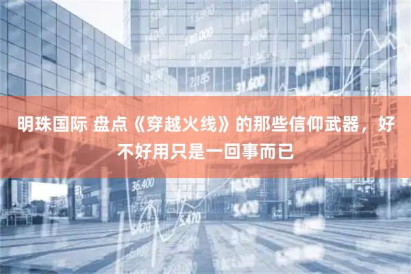 明珠国际 盘点《穿越火线》的那些信仰武器，好不好用只是一回事而已