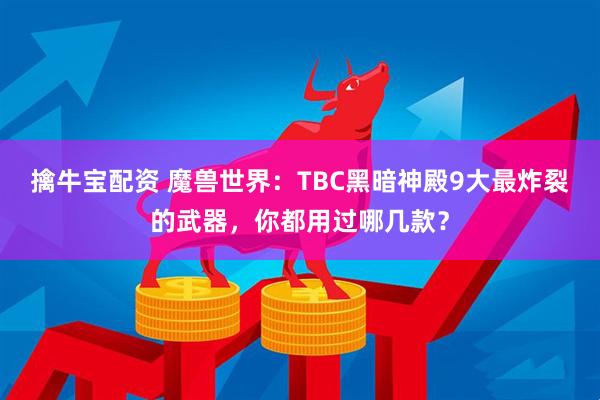 擒牛宝配资 魔兽世界：TBC黑暗神殿9大最炸裂的武器，你都用过哪几款？
