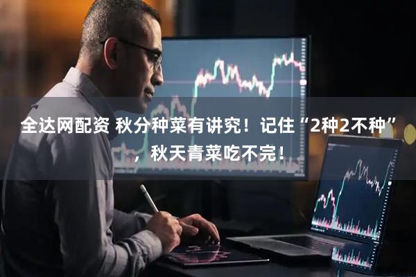 全达网配资 秋分种菜有讲究！记住“2种2不种”，秋天青菜吃不完！