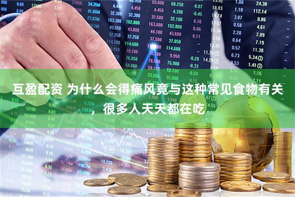 互盈配资 为什么会得痛风竟与这种常见食物有关，很多人天天都在吃