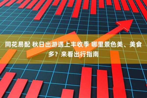 同花易配 秋日出游遇上丰收季 哪里景色美、美食多？来看出行指南
