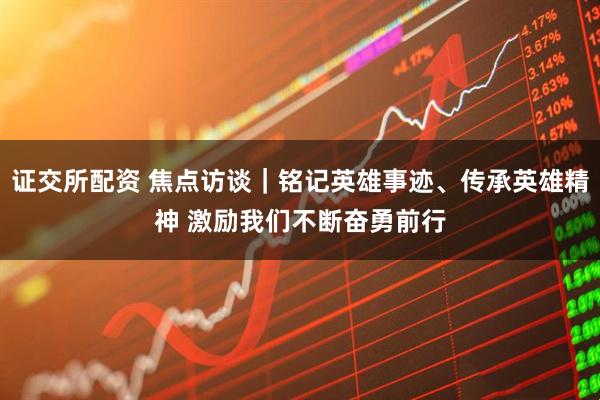 证交所配资 焦点访谈｜铭记英雄事迹、传承英雄精神 激励我们不断奋勇前行