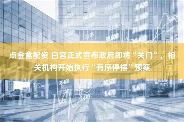 点金盒配资 白宫正式宣布政府即将“关门”，相关机构开始执行“有序停摆”预案