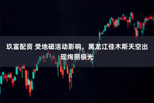 玖富配资 受地磁活动影响，黑龙江佳木斯天空出现绚丽极光