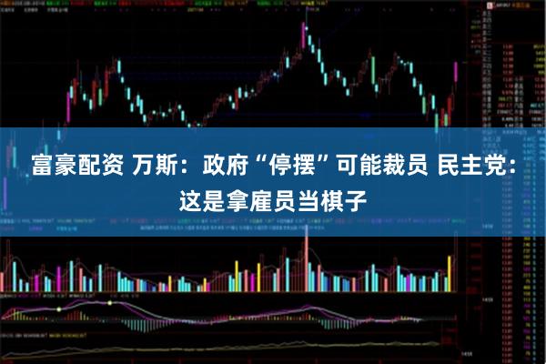 富豪配资 万斯：政府“停摆”可能裁员 民主党：这是拿雇员当棋子
