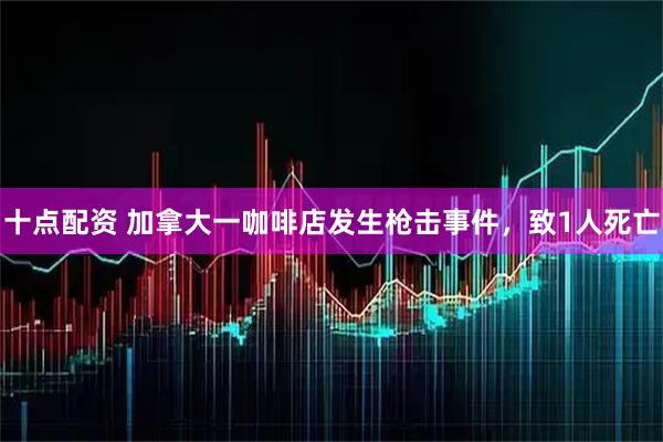 十点配资 加拿大一咖啡店发生枪击事件，致1人死亡