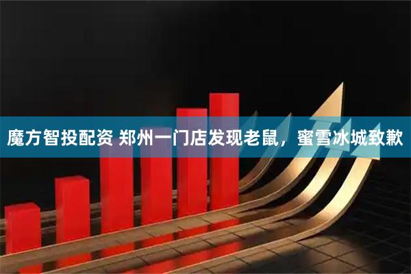 魔方智投配资 郑州一门店发现老鼠，蜜雪冰城致歉