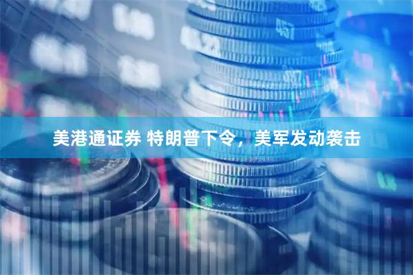 美港通证券 特朗普下令，美军发动袭击