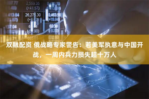 双融配资 俄战略专家警告：若美军执意与中国开战，一周内兵力损失超十万人
