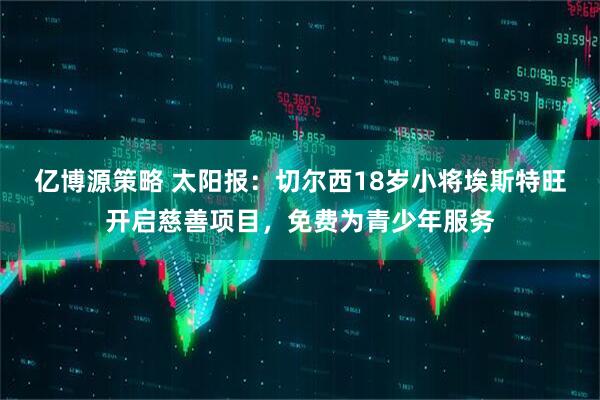 亿博源策略 太阳报：切尔西18岁小将埃斯特旺开启慈善项目，免费为青少年服务