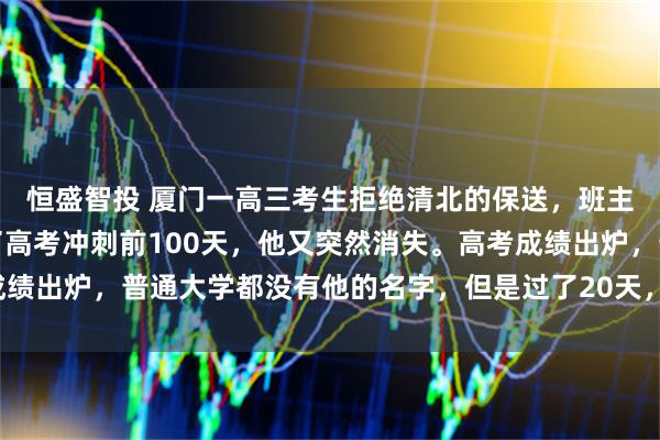 恒盛智投 厦门一高三考生拒绝清北的保送，班主任怒斥狂妄自大，到了高考冲刺前100天，他又突然消失。高考成绩出炉，普通大学都没有他的名字，但是过了20天，全福建为他骄傲！