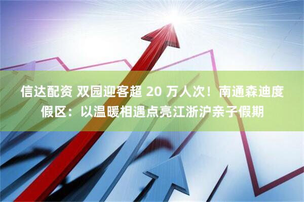 信达配资 双园迎客超 20 万人次！南通森迪度假区：以温暖相遇点亮江浙沪亲子假期